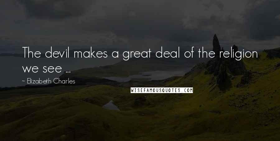 Elizabeth Charles Quotes: The devil makes a great deal of the religion we see ...