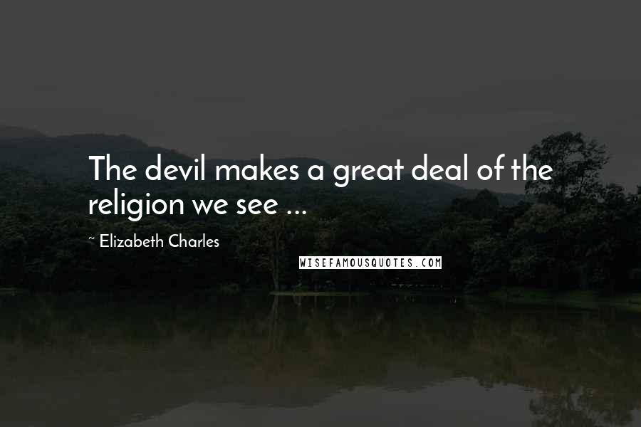 Elizabeth Charles Quotes: The devil makes a great deal of the religion we see ...