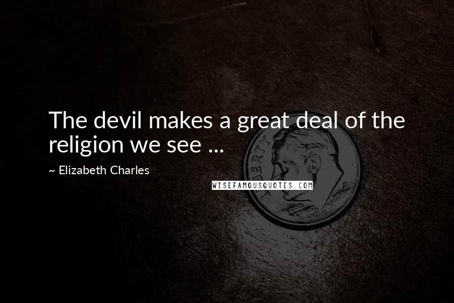 Elizabeth Charles Quotes: The devil makes a great deal of the religion we see ...