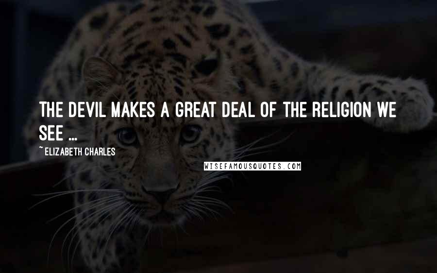 Elizabeth Charles Quotes: The devil makes a great deal of the religion we see ...