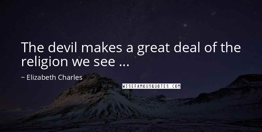 Elizabeth Charles Quotes: The devil makes a great deal of the religion we see ...