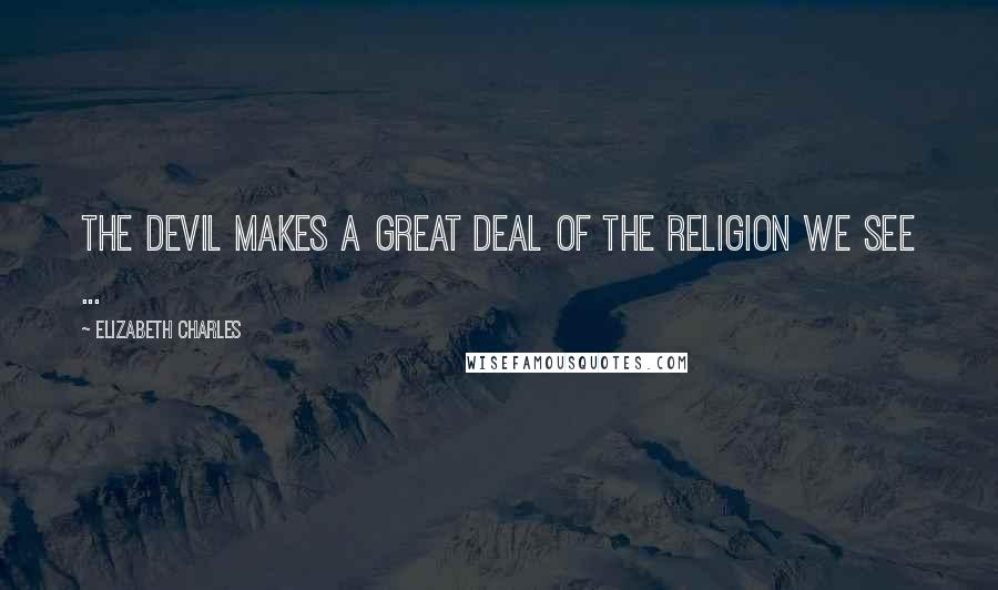 Elizabeth Charles Quotes: The devil makes a great deal of the religion we see ...