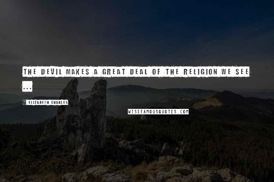 Elizabeth Charles Quotes: The devil makes a great deal of the religion we see ...