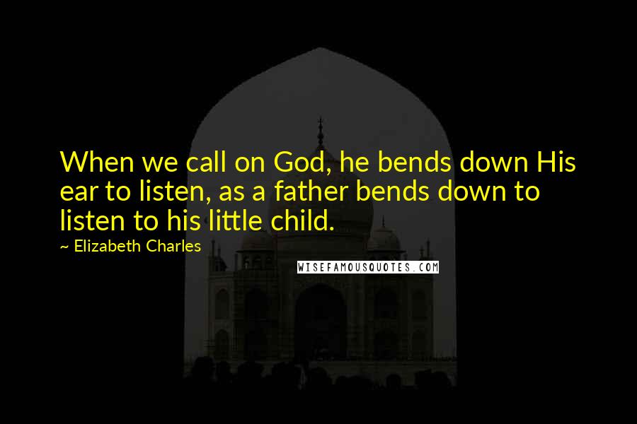 Elizabeth Charles Quotes: When we call on God, he bends down His ear to listen, as a father bends down to listen to his little child.