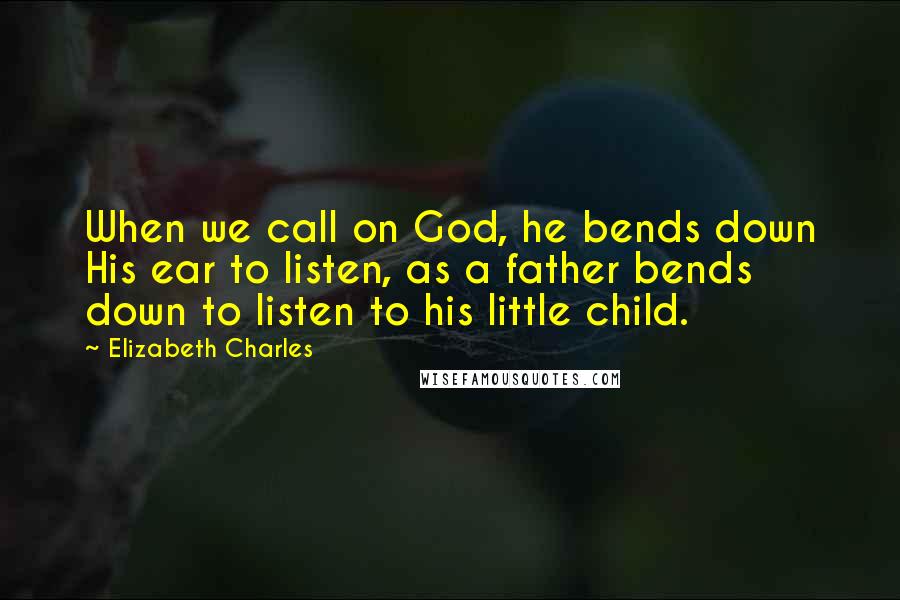 Elizabeth Charles Quotes: When we call on God, he bends down His ear to listen, as a father bends down to listen to his little child.