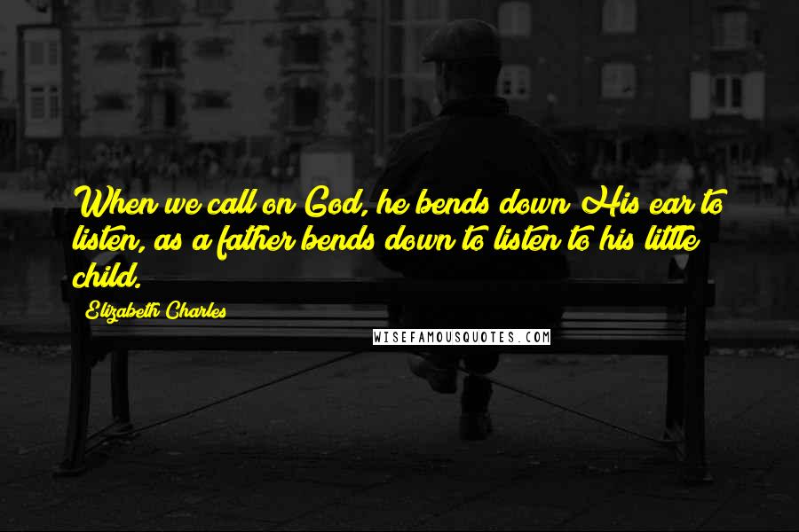 Elizabeth Charles Quotes: When we call on God, he bends down His ear to listen, as a father bends down to listen to his little child.