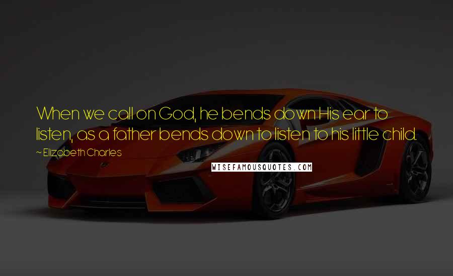 Elizabeth Charles Quotes: When we call on God, he bends down His ear to listen, as a father bends down to listen to his little child.