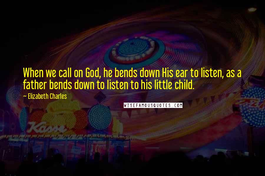 Elizabeth Charles Quotes: When we call on God, he bends down His ear to listen, as a father bends down to listen to his little child.