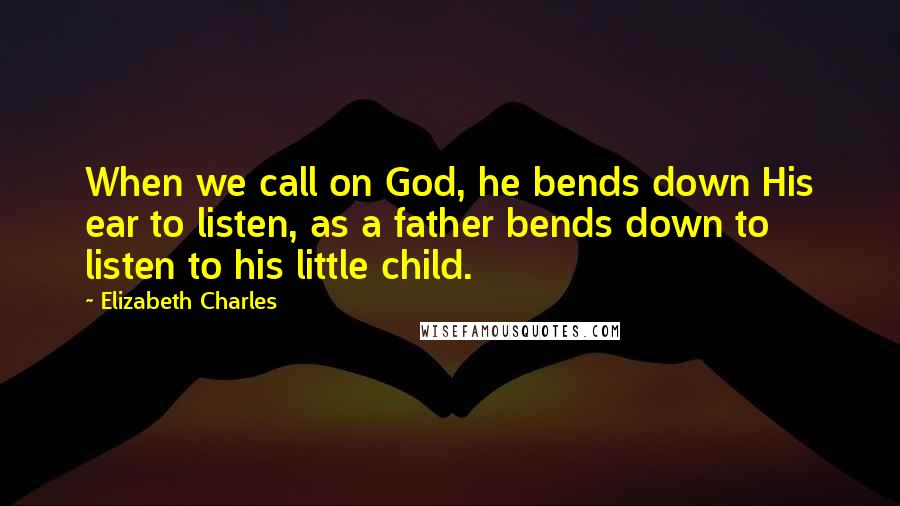 Elizabeth Charles Quotes: When we call on God, he bends down His ear to listen, as a father bends down to listen to his little child.