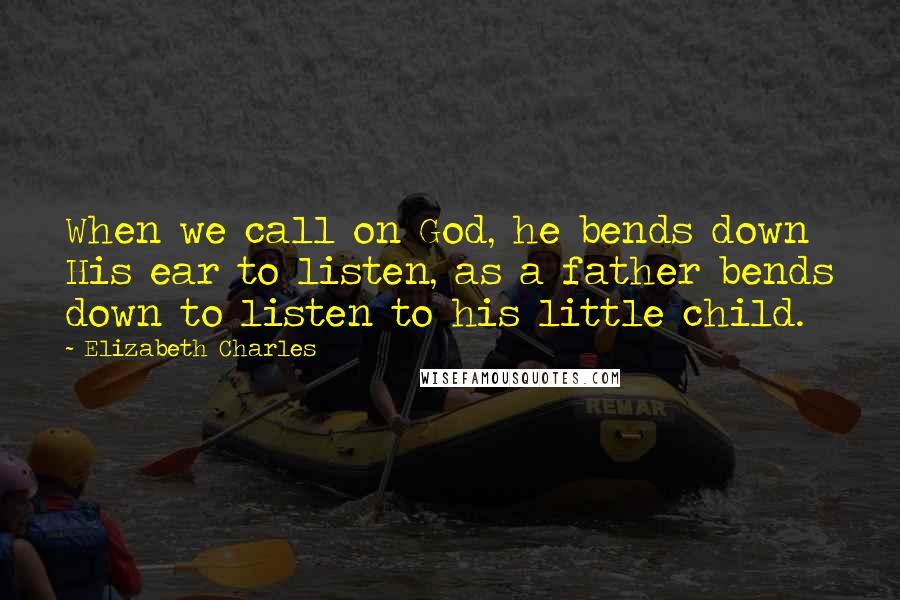 Elizabeth Charles Quotes: When we call on God, he bends down His ear to listen, as a father bends down to listen to his little child.