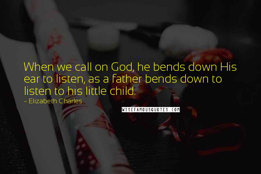 Elizabeth Charles Quotes: When we call on God, he bends down His ear to listen, as a father bends down to listen to his little child.