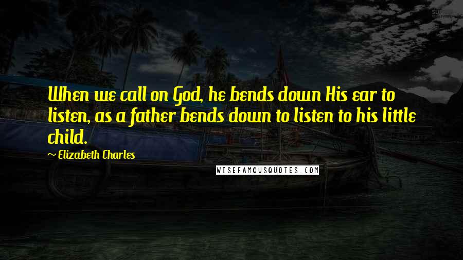 Elizabeth Charles Quotes: When we call on God, he bends down His ear to listen, as a father bends down to listen to his little child.
