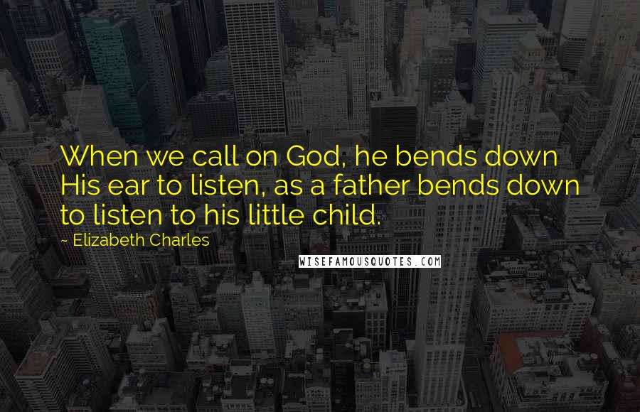 Elizabeth Charles Quotes: When we call on God, he bends down His ear to listen, as a father bends down to listen to his little child.