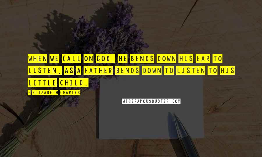 Elizabeth Charles Quotes: When we call on God, he bends down His ear to listen, as a father bends down to listen to his little child.