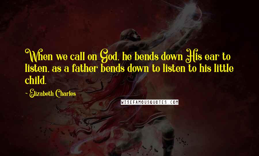 Elizabeth Charles Quotes: When we call on God, he bends down His ear to listen, as a father bends down to listen to his little child.
