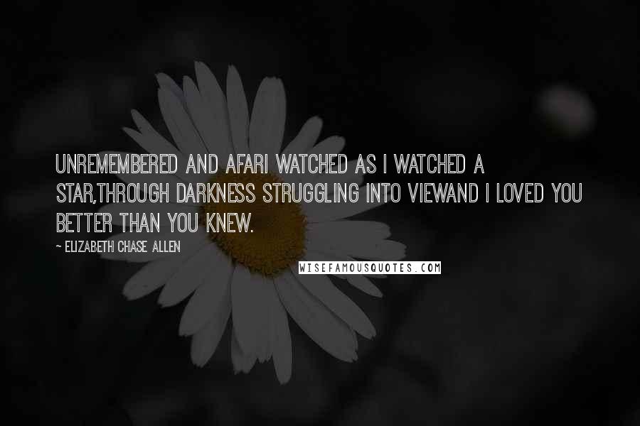 Elizabeth Chase Allen Quotes: Unremembered and afarI watched as I watched a star,Through darkness struggling into viewAnd I loved you better than you knew.