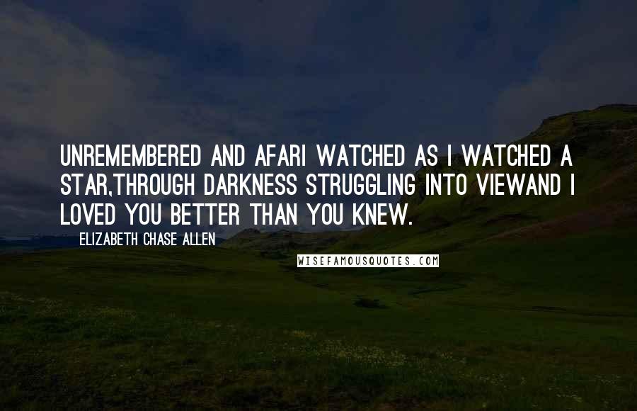 Elizabeth Chase Allen Quotes: Unremembered and afarI watched as I watched a star,Through darkness struggling into viewAnd I loved you better than you knew.