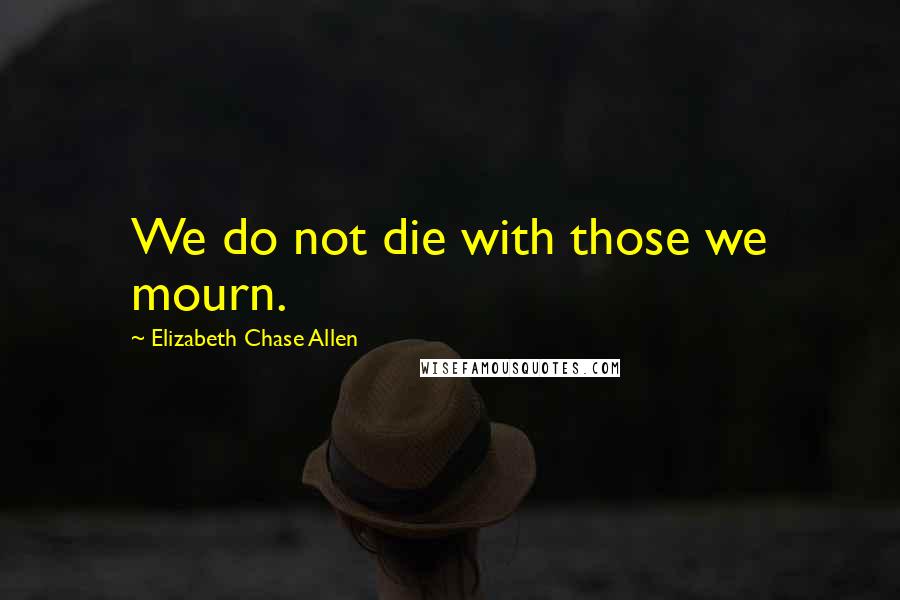 Elizabeth Chase Allen Quotes: We do not die with those we mourn.