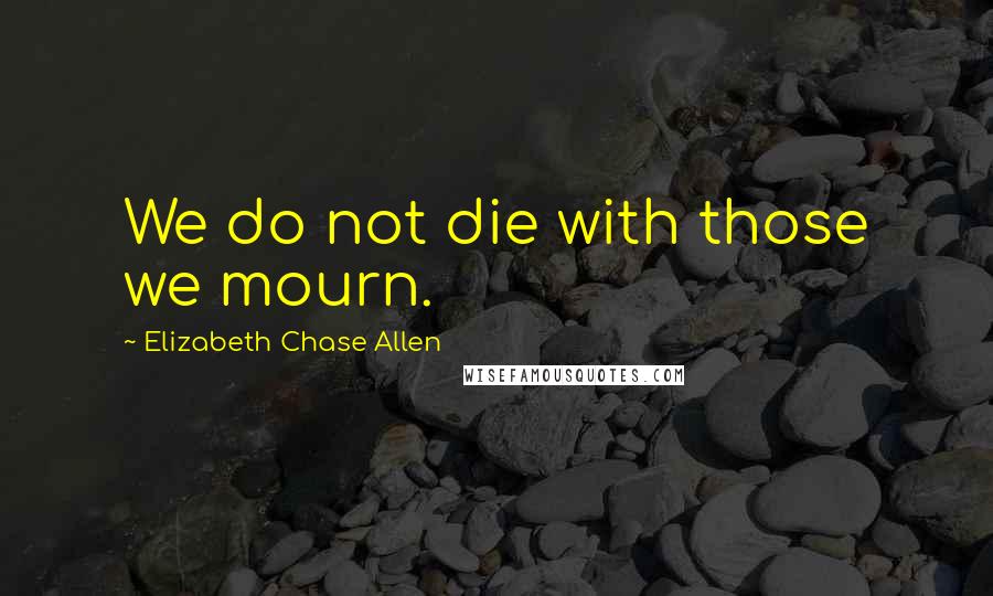 Elizabeth Chase Allen Quotes: We do not die with those we mourn.
