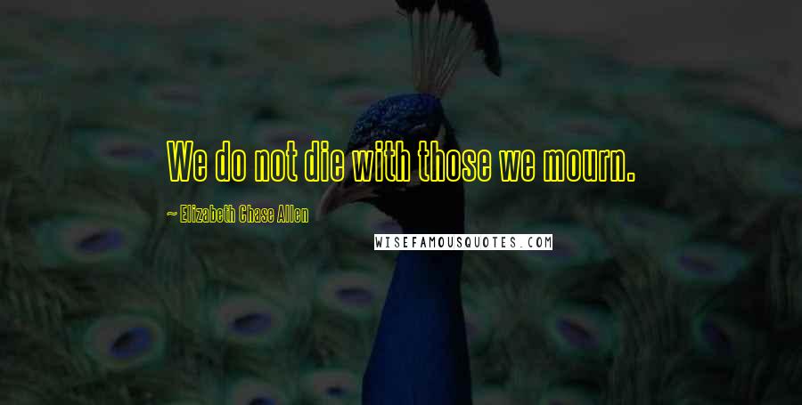 Elizabeth Chase Allen Quotes: We do not die with those we mourn.