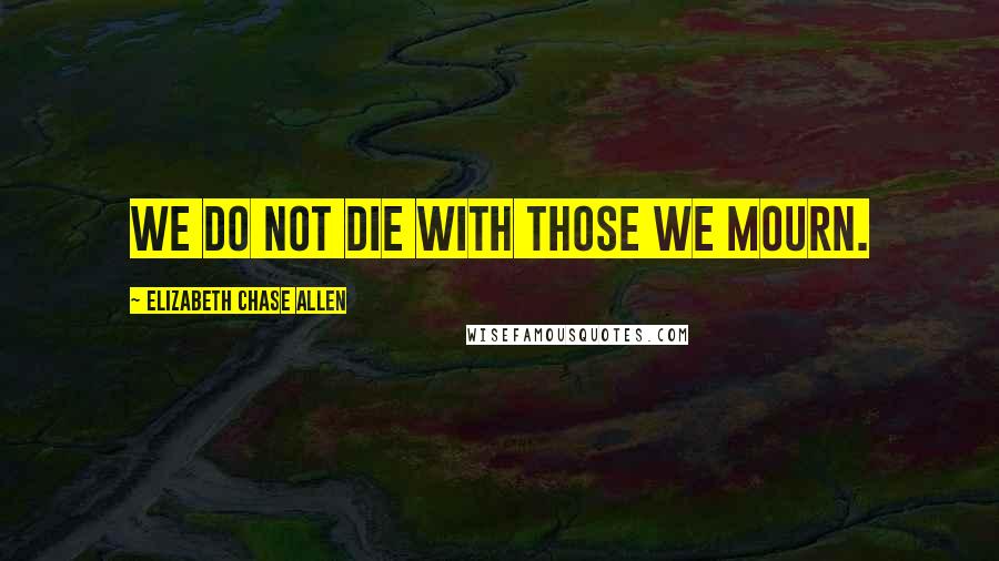 Elizabeth Chase Allen Quotes: We do not die with those we mourn.