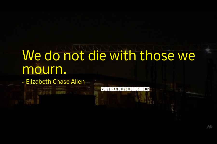 Elizabeth Chase Allen Quotes: We do not die with those we mourn.