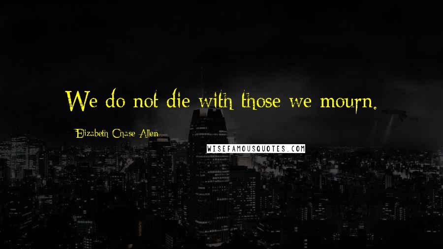 Elizabeth Chase Allen Quotes: We do not die with those we mourn.