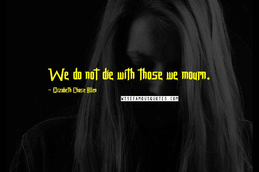 Elizabeth Chase Allen Quotes: We do not die with those we mourn.