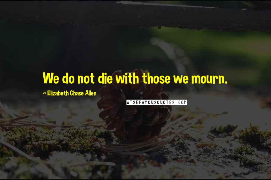 Elizabeth Chase Allen Quotes: We do not die with those we mourn.