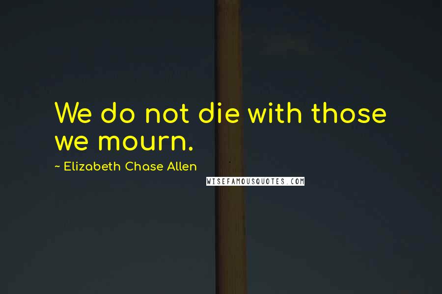 Elizabeth Chase Allen Quotes: We do not die with those we mourn.
