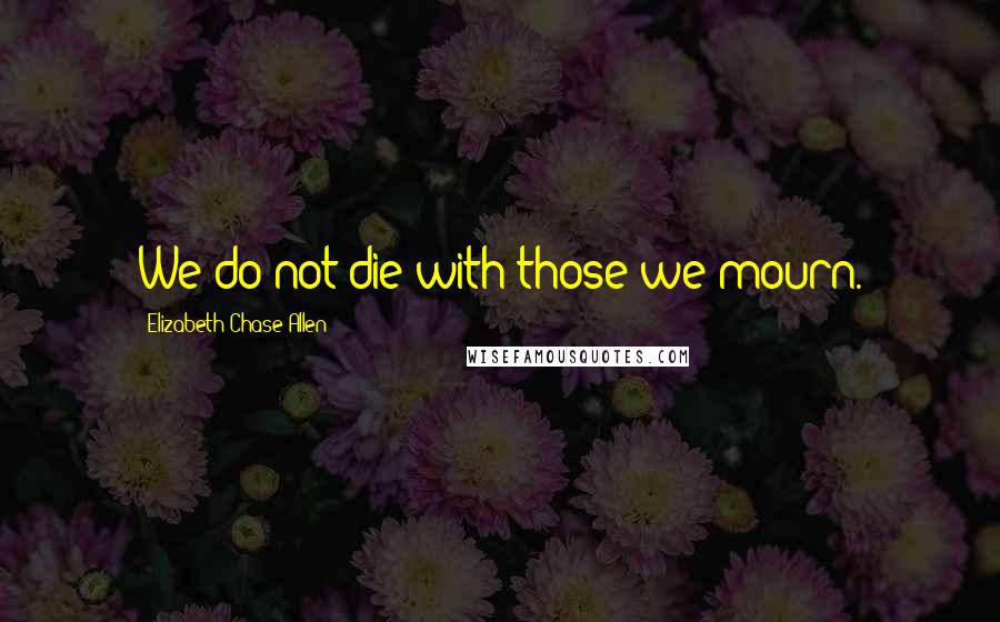 Elizabeth Chase Allen Quotes: We do not die with those we mourn.