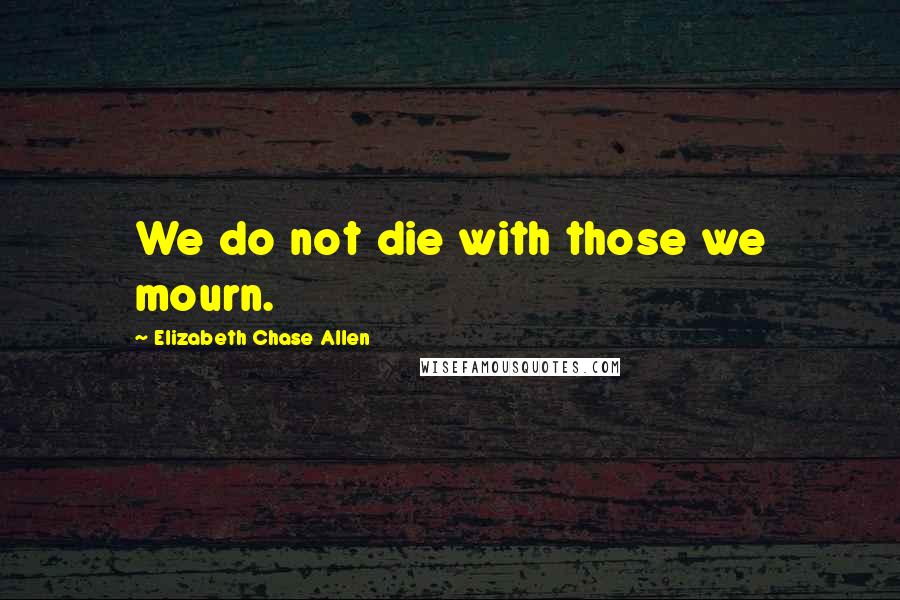 Elizabeth Chase Allen Quotes: We do not die with those we mourn.
