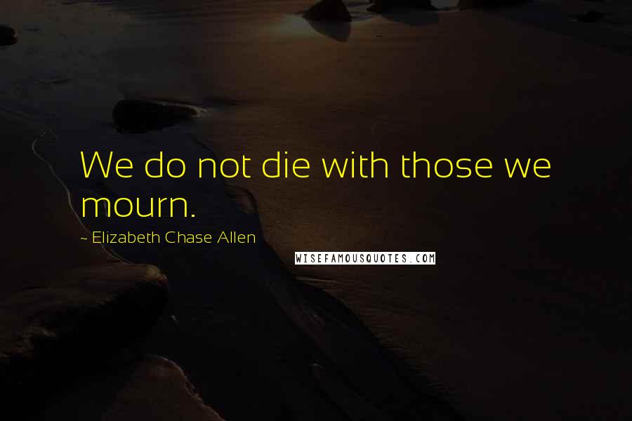 Elizabeth Chase Allen Quotes: We do not die with those we mourn.
