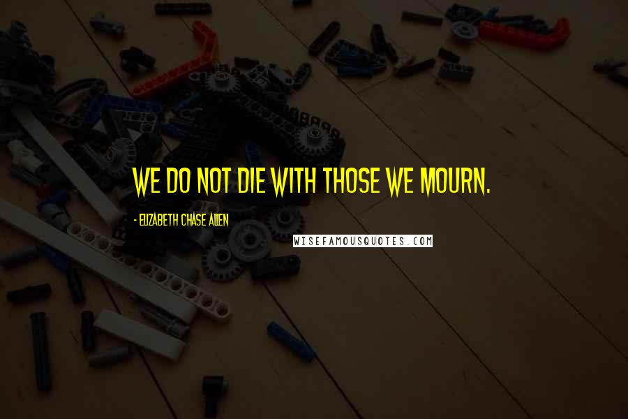 Elizabeth Chase Allen Quotes: We do not die with those we mourn.