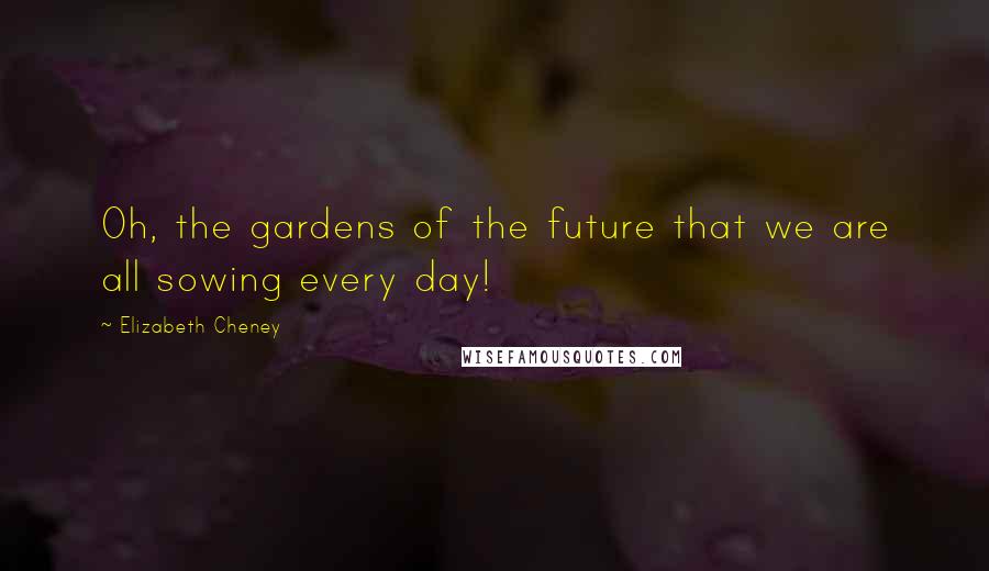 Elizabeth Cheney Quotes: Oh, the gardens of the future that we are all sowing every day!