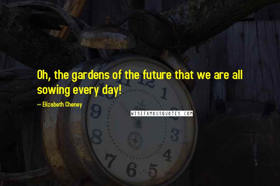 Elizabeth Cheney Quotes: Oh, the gardens of the future that we are all sowing every day!