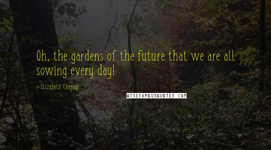 Elizabeth Cheney Quotes: Oh, the gardens of the future that we are all sowing every day!