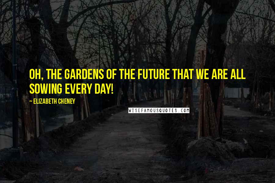 Elizabeth Cheney Quotes: Oh, the gardens of the future that we are all sowing every day!