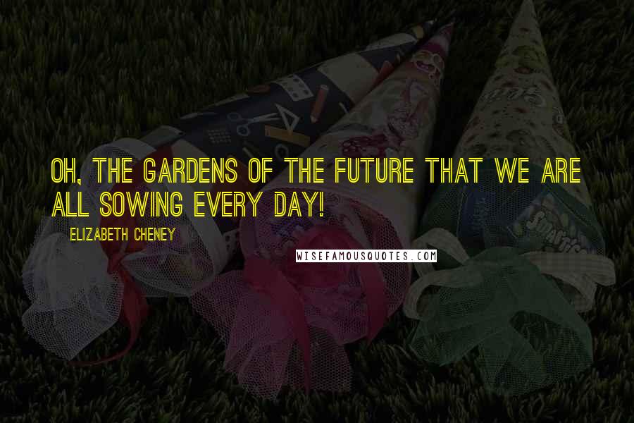 Elizabeth Cheney Quotes: Oh, the gardens of the future that we are all sowing every day!