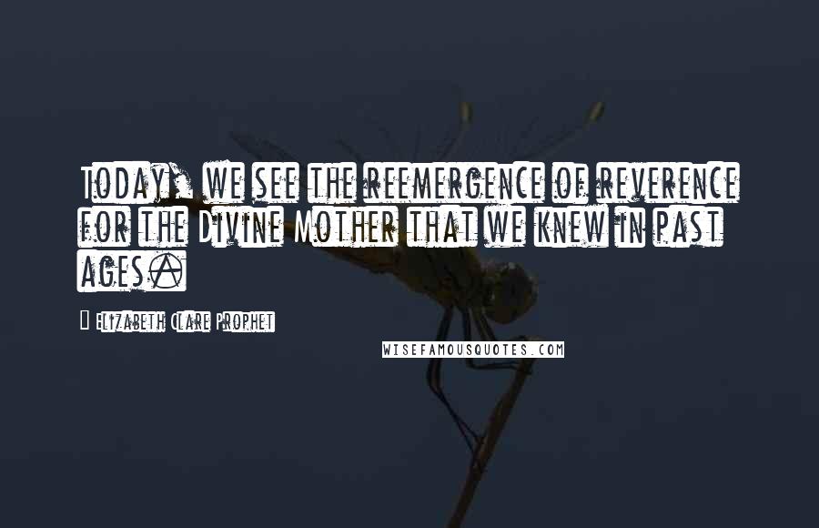 Elizabeth Clare Prophet Quotes: Today, we see the reemergence of reverence for the Divine Mother that we knew in past ages.