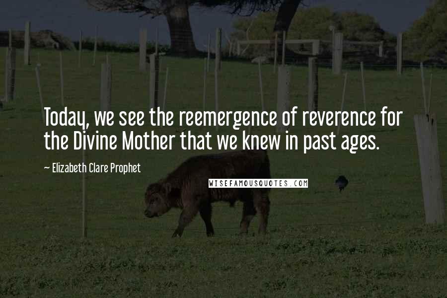 Elizabeth Clare Prophet Quotes: Today, we see the reemergence of reverence for the Divine Mother that we knew in past ages.