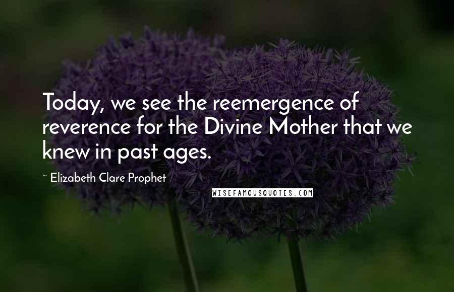 Elizabeth Clare Prophet Quotes: Today, we see the reemergence of reverence for the Divine Mother that we knew in past ages.