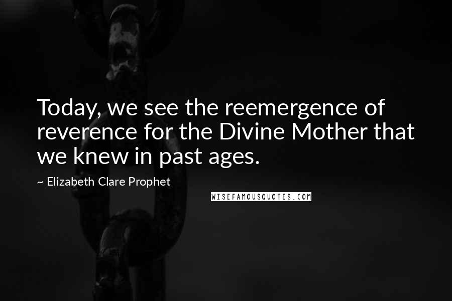 Elizabeth Clare Prophet Quotes: Today, we see the reemergence of reverence for the Divine Mother that we knew in past ages.