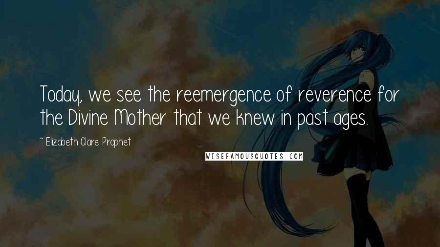 Elizabeth Clare Prophet Quotes: Today, we see the reemergence of reverence for the Divine Mother that we knew in past ages.