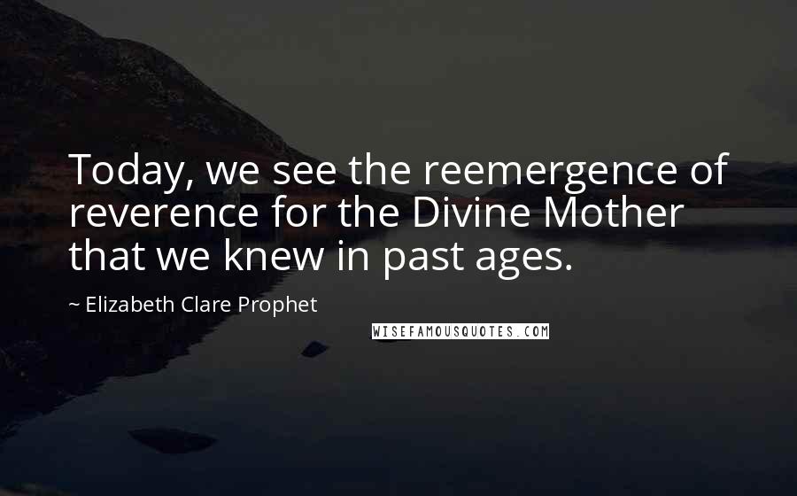 Elizabeth Clare Prophet Quotes: Today, we see the reemergence of reverence for the Divine Mother that we knew in past ages.