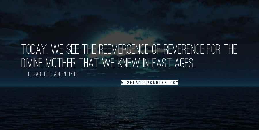 Elizabeth Clare Prophet Quotes: Today, we see the reemergence of reverence for the Divine Mother that we knew in past ages.