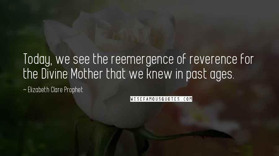 Elizabeth Clare Prophet Quotes: Today, we see the reemergence of reverence for the Divine Mother that we knew in past ages.