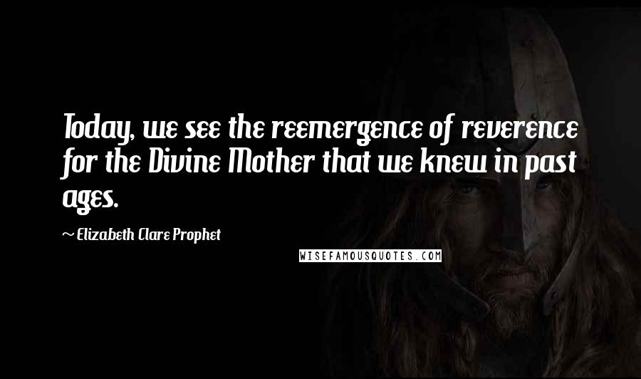 Elizabeth Clare Prophet Quotes: Today, we see the reemergence of reverence for the Divine Mother that we knew in past ages.