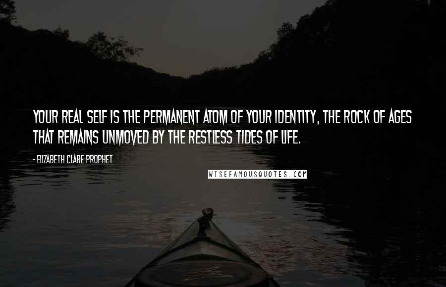 Elizabeth Clare Prophet Quotes: Your Real Self is the permanent atom of your identity, the rock of ages that remains unmoved by the restless tides of life.