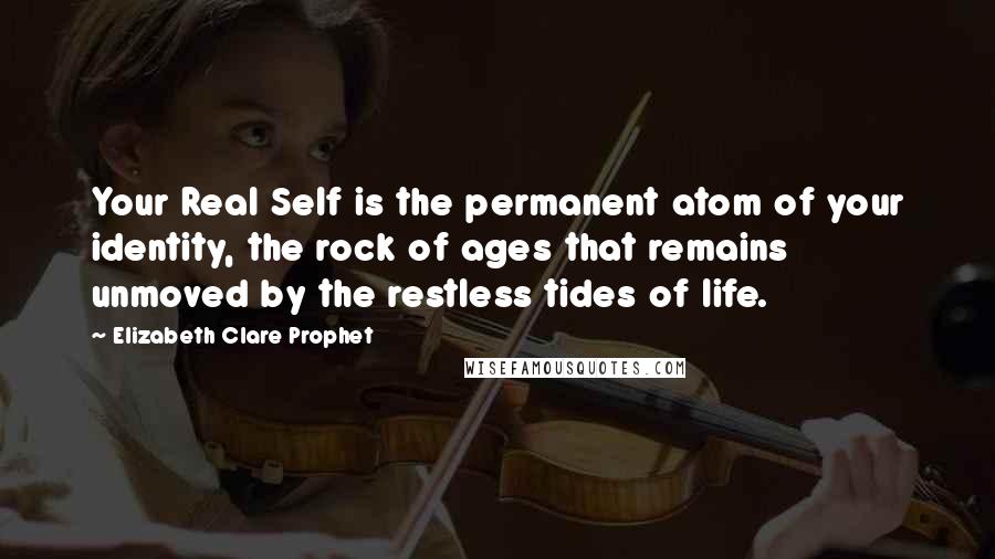 Elizabeth Clare Prophet Quotes: Your Real Self is the permanent atom of your identity, the rock of ages that remains unmoved by the restless tides of life.